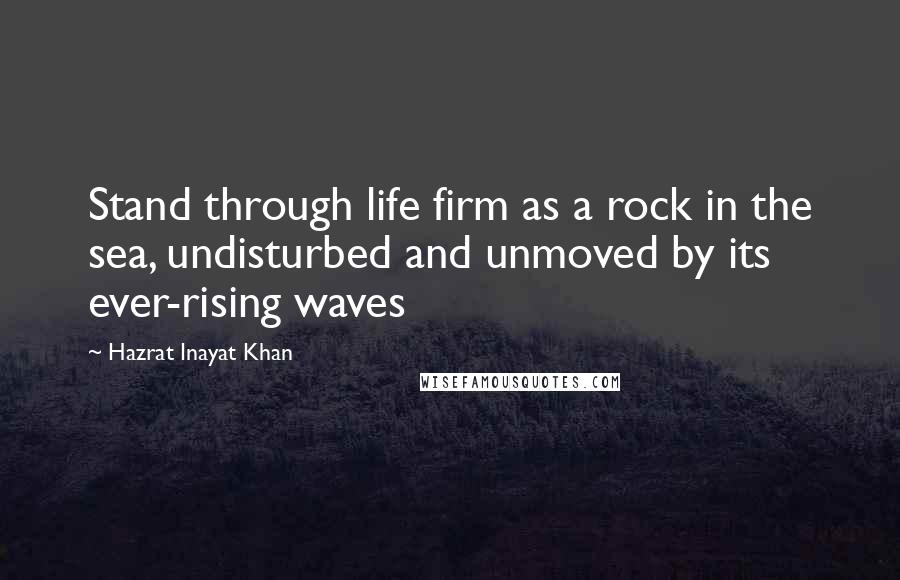 Hazrat Inayat Khan Quotes: Stand through life firm as a rock in the sea, undisturbed and unmoved by its ever-rising waves
