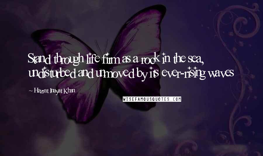 Hazrat Inayat Khan Quotes: Stand through life firm as a rock in the sea, undisturbed and unmoved by its ever-rising waves