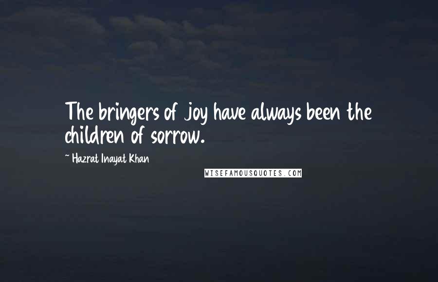 Hazrat Inayat Khan Quotes: The bringers of joy have always been the children of sorrow.