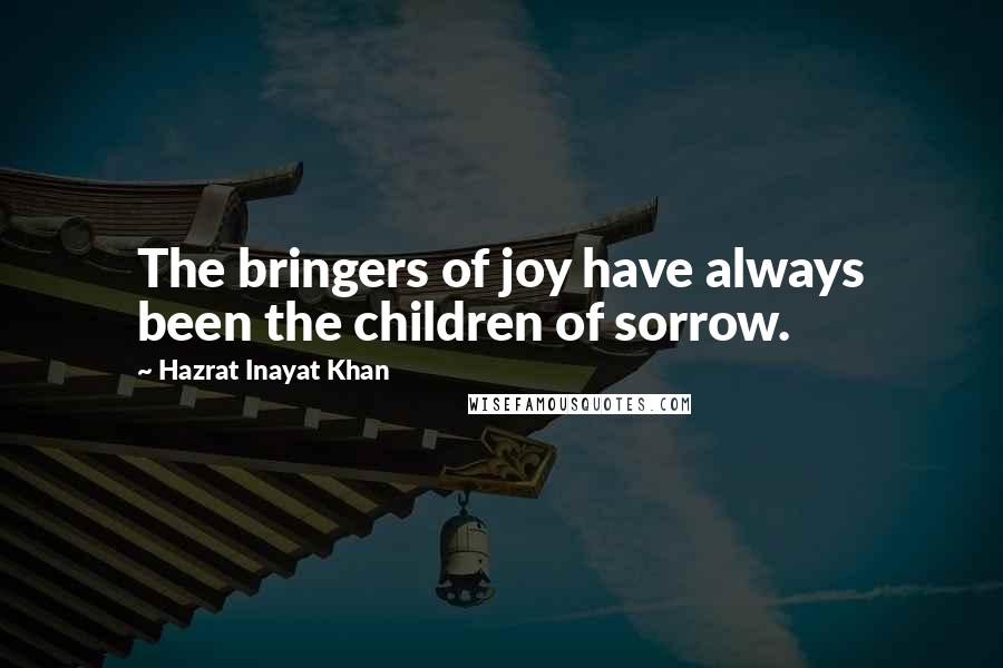 Hazrat Inayat Khan Quotes: The bringers of joy have always been the children of sorrow.