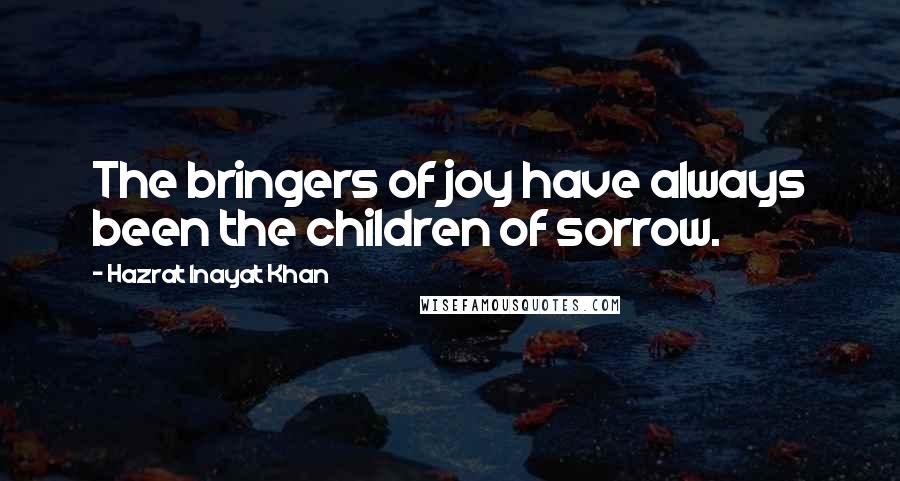 Hazrat Inayat Khan Quotes: The bringers of joy have always been the children of sorrow.