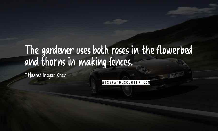 Hazrat Inayat Khan Quotes: The gardener uses both roses in the flowerbed and thorns in making fences.