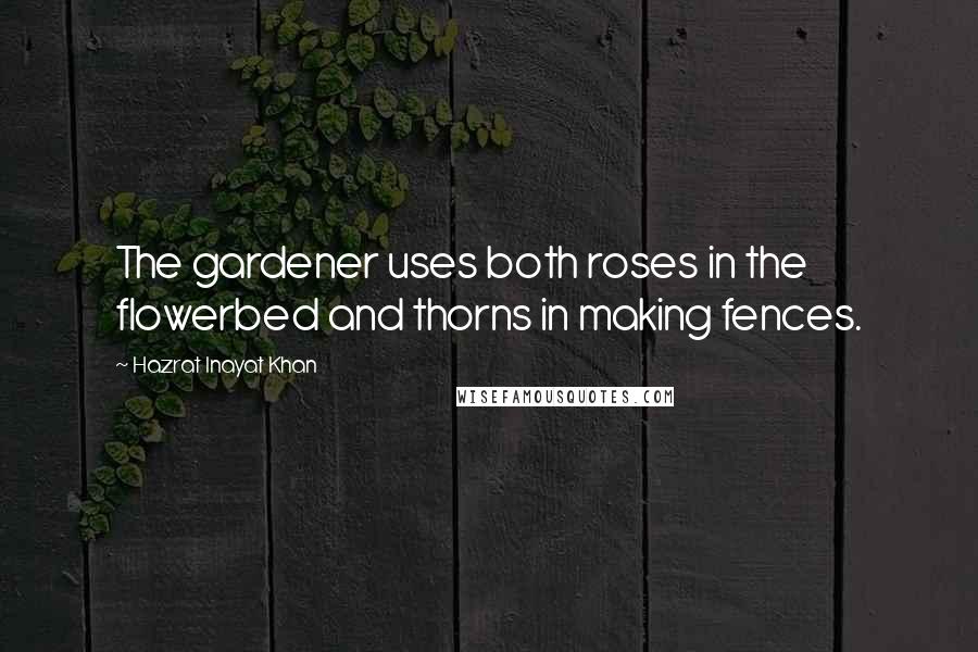 Hazrat Inayat Khan Quotes: The gardener uses both roses in the flowerbed and thorns in making fences.