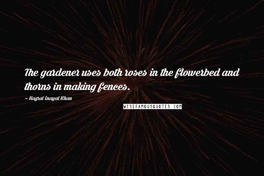 Hazrat Inayat Khan Quotes: The gardener uses both roses in the flowerbed and thorns in making fences.