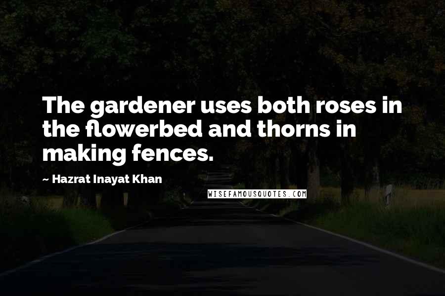 Hazrat Inayat Khan Quotes: The gardener uses both roses in the flowerbed and thorns in making fences.