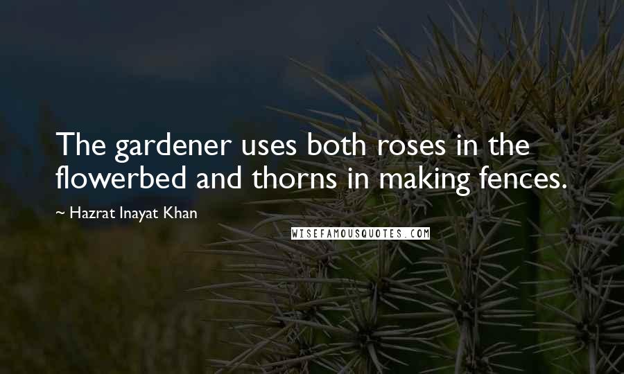 Hazrat Inayat Khan Quotes: The gardener uses both roses in the flowerbed and thorns in making fences.