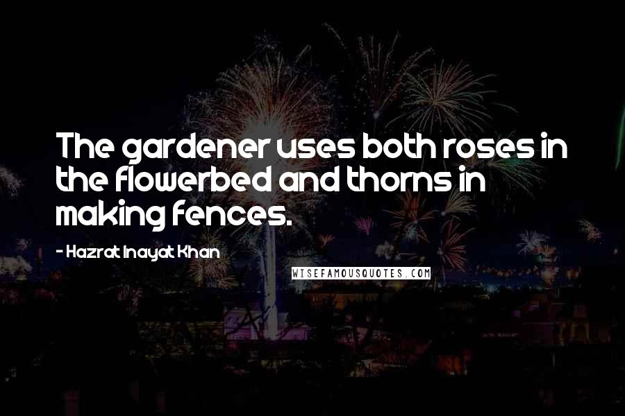 Hazrat Inayat Khan Quotes: The gardener uses both roses in the flowerbed and thorns in making fences.