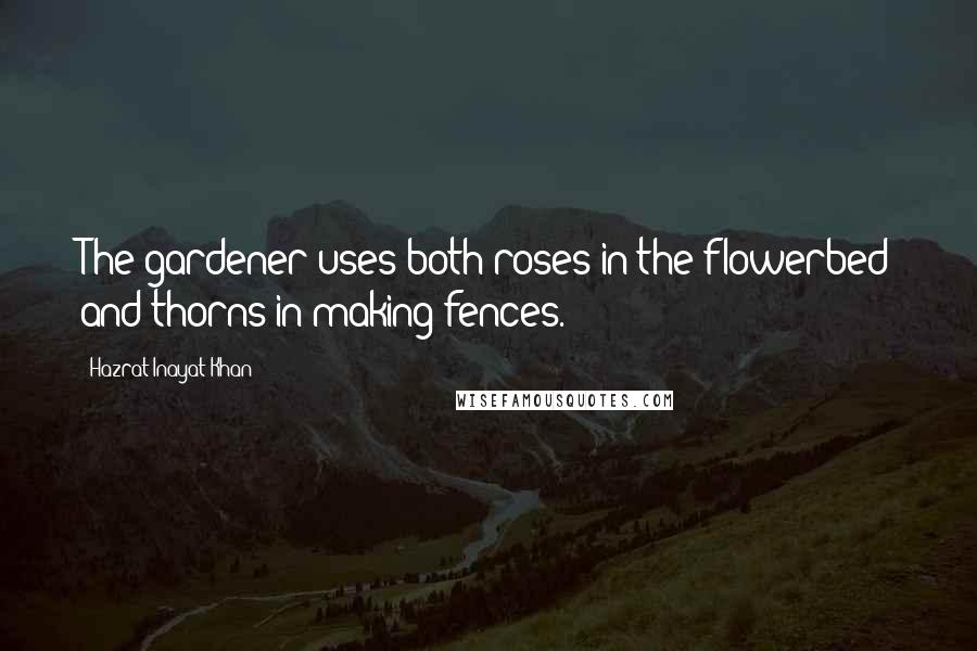 Hazrat Inayat Khan Quotes: The gardener uses both roses in the flowerbed and thorns in making fences.