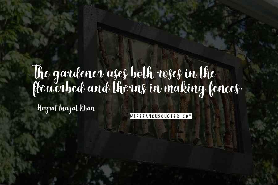 Hazrat Inayat Khan Quotes: The gardener uses both roses in the flowerbed and thorns in making fences.