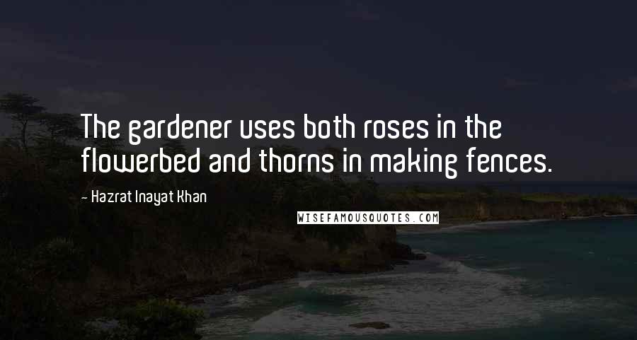 Hazrat Inayat Khan Quotes: The gardener uses both roses in the flowerbed and thorns in making fences.