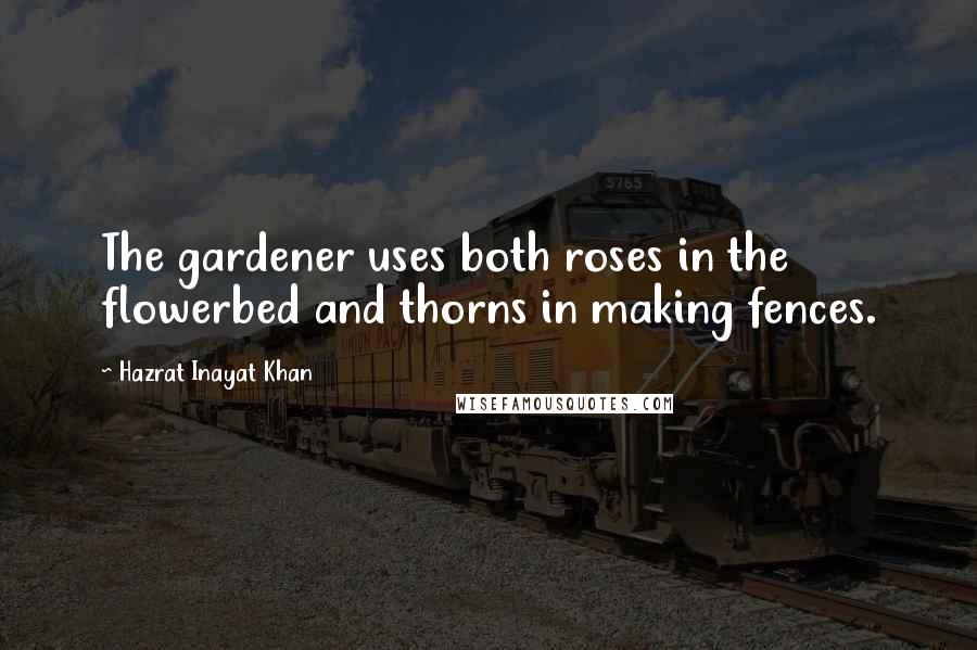 Hazrat Inayat Khan Quotes: The gardener uses both roses in the flowerbed and thorns in making fences.