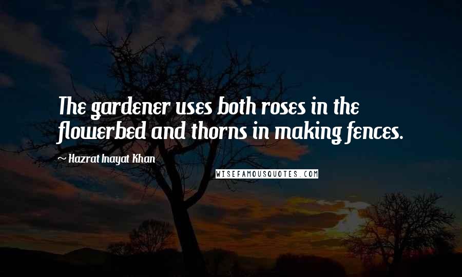 Hazrat Inayat Khan Quotes: The gardener uses both roses in the flowerbed and thorns in making fences.