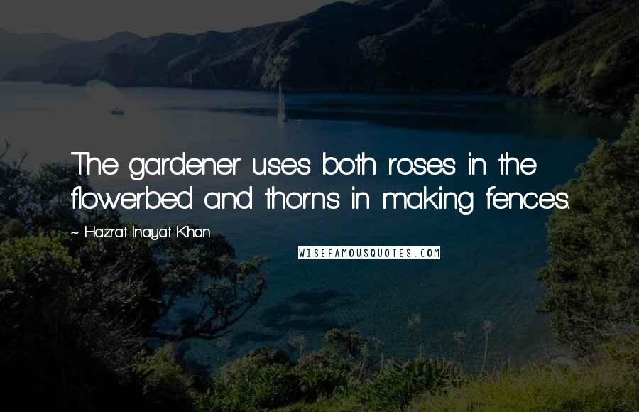 Hazrat Inayat Khan Quotes: The gardener uses both roses in the flowerbed and thorns in making fences.