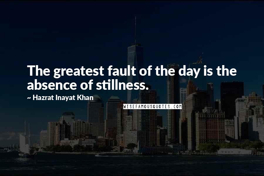 Hazrat Inayat Khan Quotes: The greatest fault of the day is the absence of stillness.