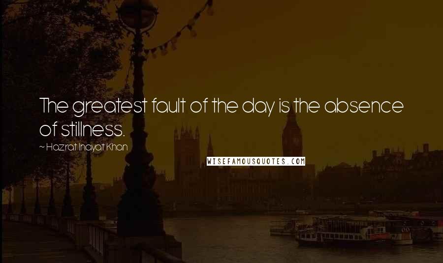 Hazrat Inayat Khan Quotes: The greatest fault of the day is the absence of stillness.