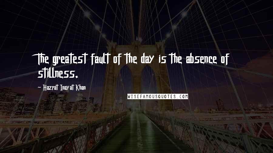 Hazrat Inayat Khan Quotes: The greatest fault of the day is the absence of stillness.