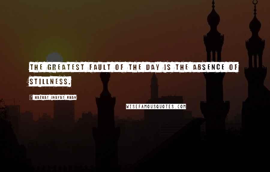 Hazrat Inayat Khan Quotes: The greatest fault of the day is the absence of stillness.