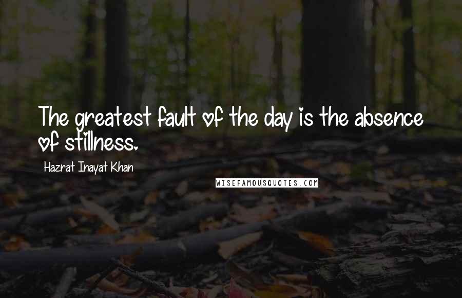 Hazrat Inayat Khan Quotes: The greatest fault of the day is the absence of stillness.