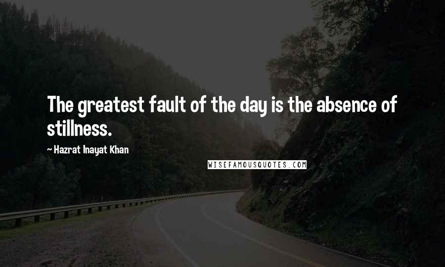 Hazrat Inayat Khan Quotes: The greatest fault of the day is the absence of stillness.