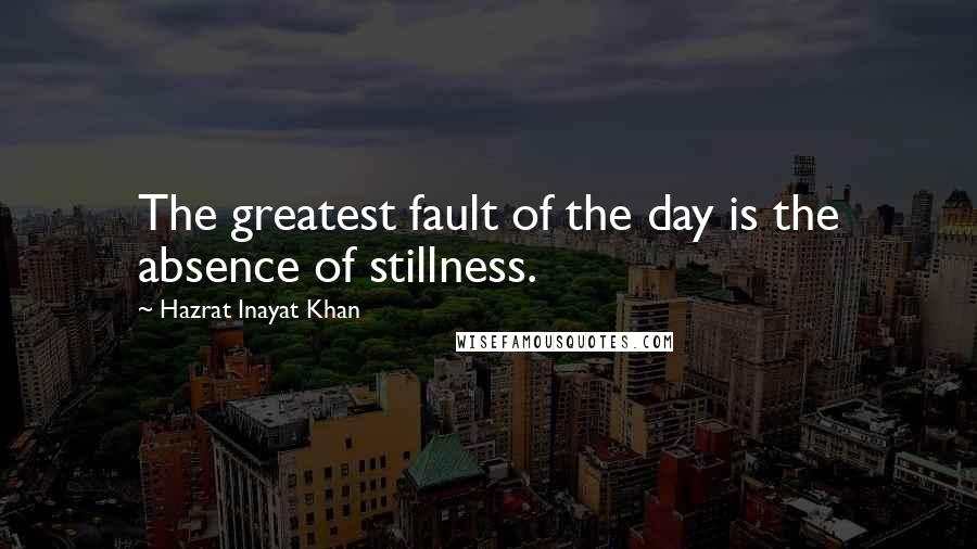 Hazrat Inayat Khan Quotes: The greatest fault of the day is the absence of stillness.