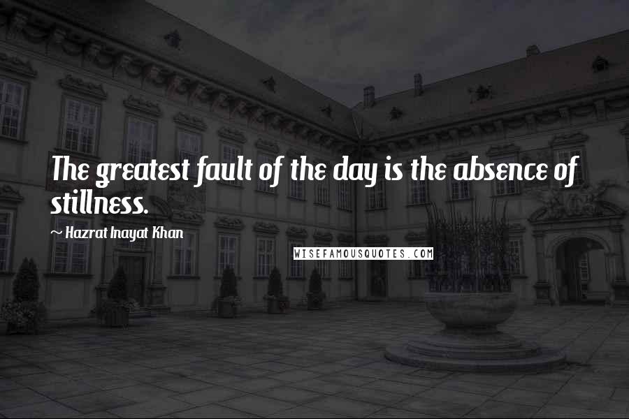 Hazrat Inayat Khan Quotes: The greatest fault of the day is the absence of stillness.