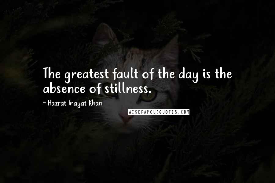 Hazrat Inayat Khan Quotes: The greatest fault of the day is the absence of stillness.