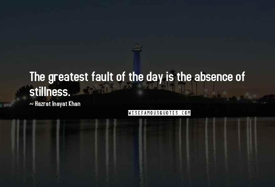 Hazrat Inayat Khan Quotes: The greatest fault of the day is the absence of stillness.