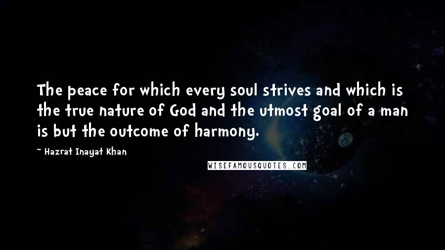 Hazrat Inayat Khan Quotes: The peace for which every soul strives and which is the true nature of God and the utmost goal of a man is but the outcome of harmony.