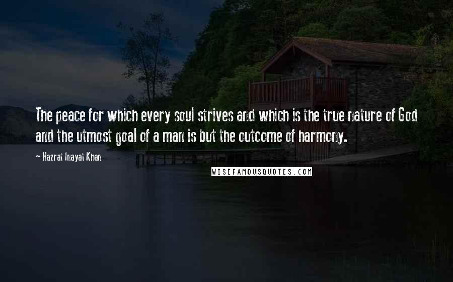 Hazrat Inayat Khan Quotes: The peace for which every soul strives and which is the true nature of God and the utmost goal of a man is but the outcome of harmony.