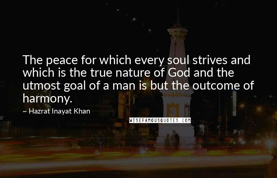 Hazrat Inayat Khan Quotes: The peace for which every soul strives and which is the true nature of God and the utmost goal of a man is but the outcome of harmony.