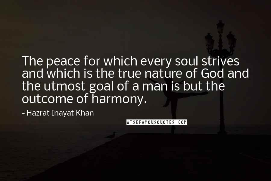 Hazrat Inayat Khan Quotes: The peace for which every soul strives and which is the true nature of God and the utmost goal of a man is but the outcome of harmony.