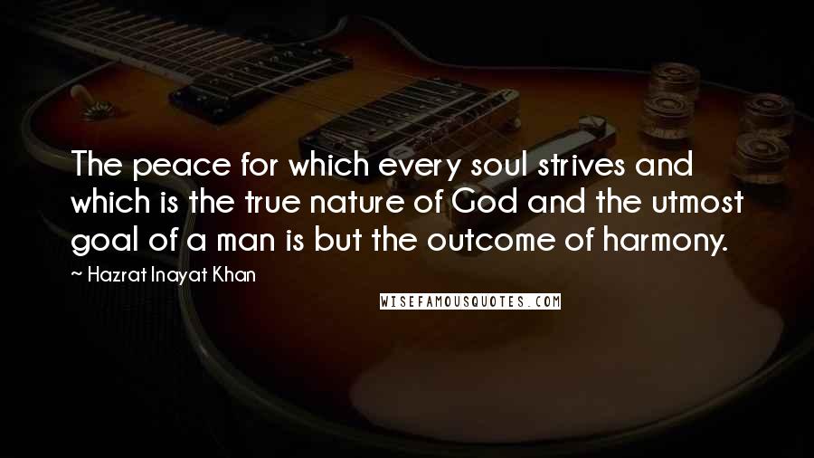 Hazrat Inayat Khan Quotes: The peace for which every soul strives and which is the true nature of God and the utmost goal of a man is but the outcome of harmony.