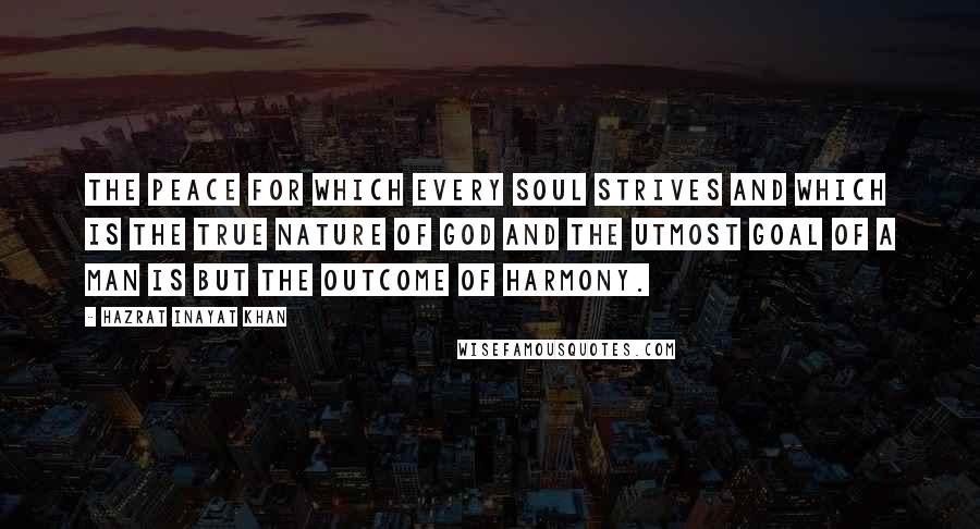 Hazrat Inayat Khan Quotes: The peace for which every soul strives and which is the true nature of God and the utmost goal of a man is but the outcome of harmony.