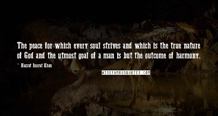 Hazrat Inayat Khan Quotes: The peace for which every soul strives and which is the true nature of God and the utmost goal of a man is but the outcome of harmony.