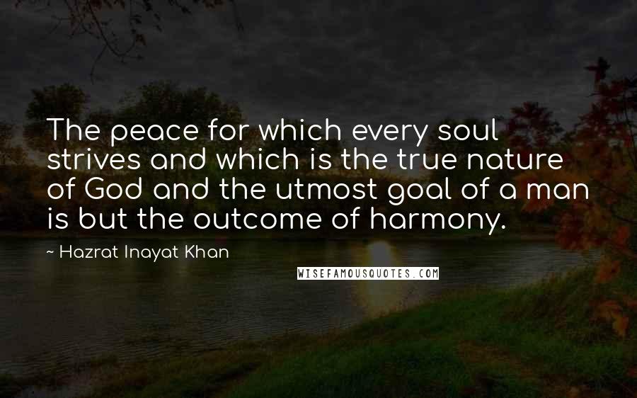 Hazrat Inayat Khan Quotes: The peace for which every soul strives and which is the true nature of God and the utmost goal of a man is but the outcome of harmony.