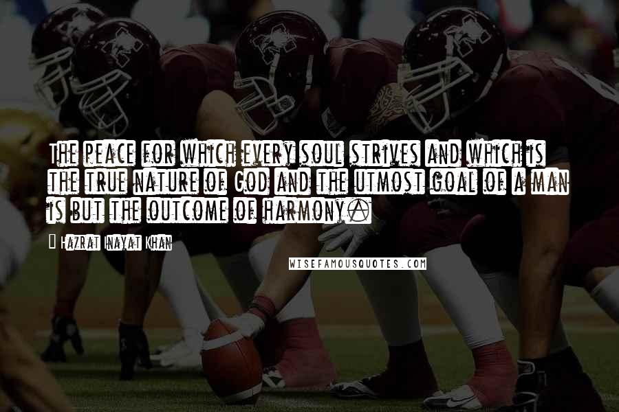 Hazrat Inayat Khan Quotes: The peace for which every soul strives and which is the true nature of God and the utmost goal of a man is but the outcome of harmony.