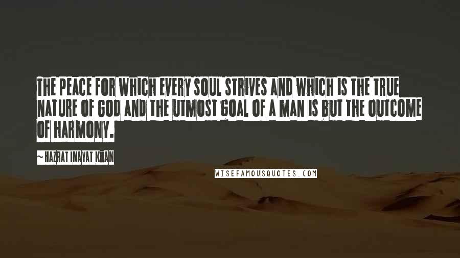 Hazrat Inayat Khan Quotes: The peace for which every soul strives and which is the true nature of God and the utmost goal of a man is but the outcome of harmony.