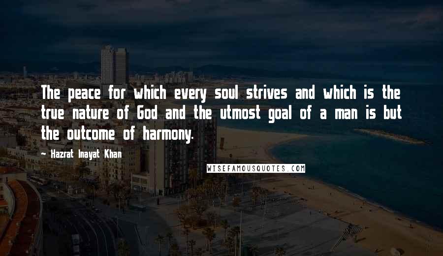 Hazrat Inayat Khan Quotes: The peace for which every soul strives and which is the true nature of God and the utmost goal of a man is but the outcome of harmony.