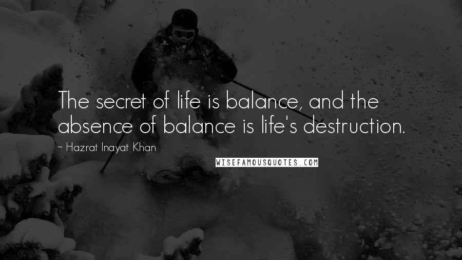 Hazrat Inayat Khan Quotes: The secret of life is balance, and the absence of balance is life's destruction.