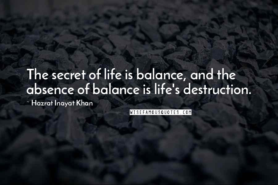 Hazrat Inayat Khan Quotes: The secret of life is balance, and the absence of balance is life's destruction.