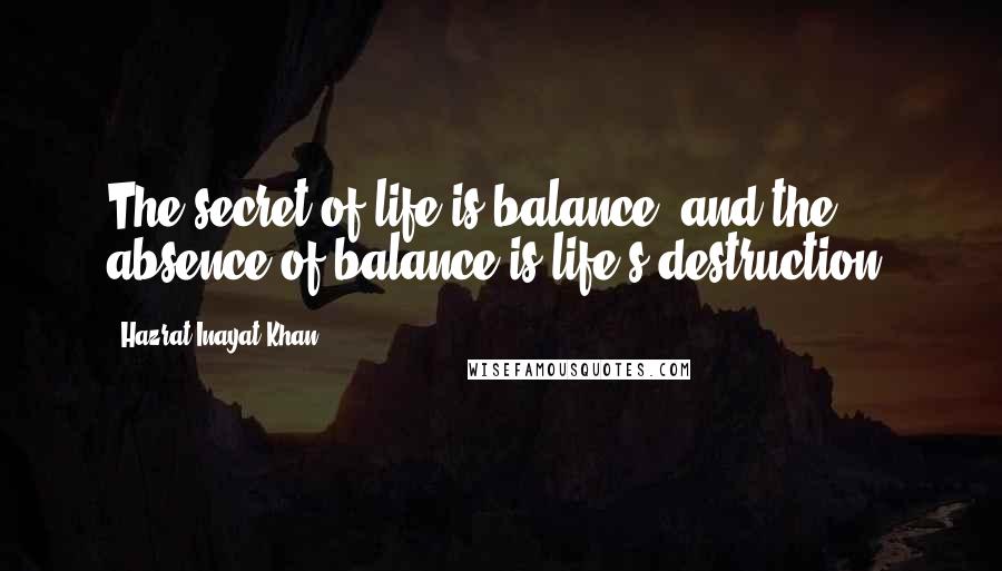 Hazrat Inayat Khan Quotes: The secret of life is balance, and the absence of balance is life's destruction.