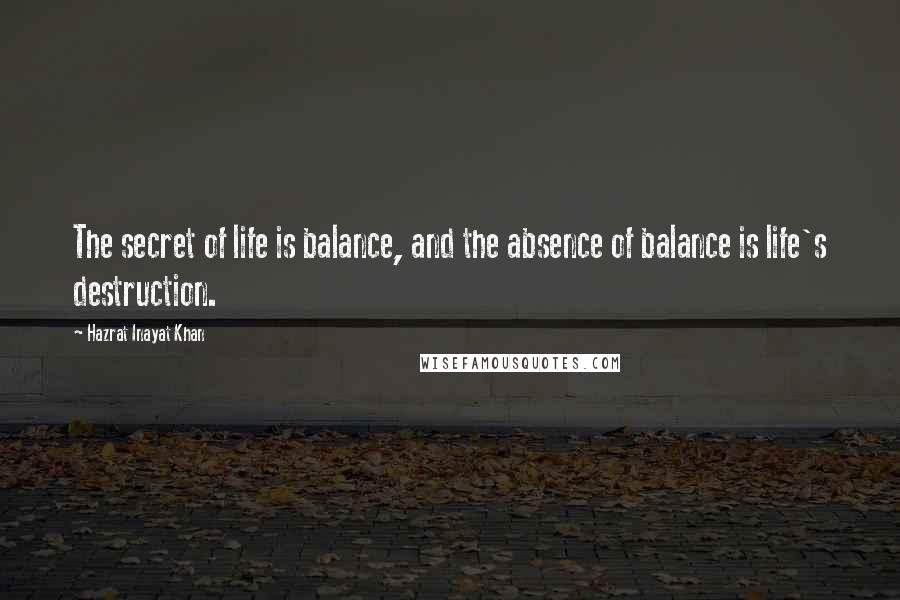 Hazrat Inayat Khan Quotes: The secret of life is balance, and the absence of balance is life's destruction.