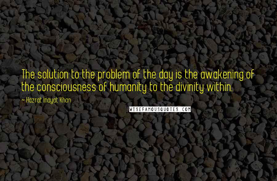 Hazrat Inayat Khan Quotes: The solution to the problem of the day is the awakening of the consciousness of humanity to the divinity within.