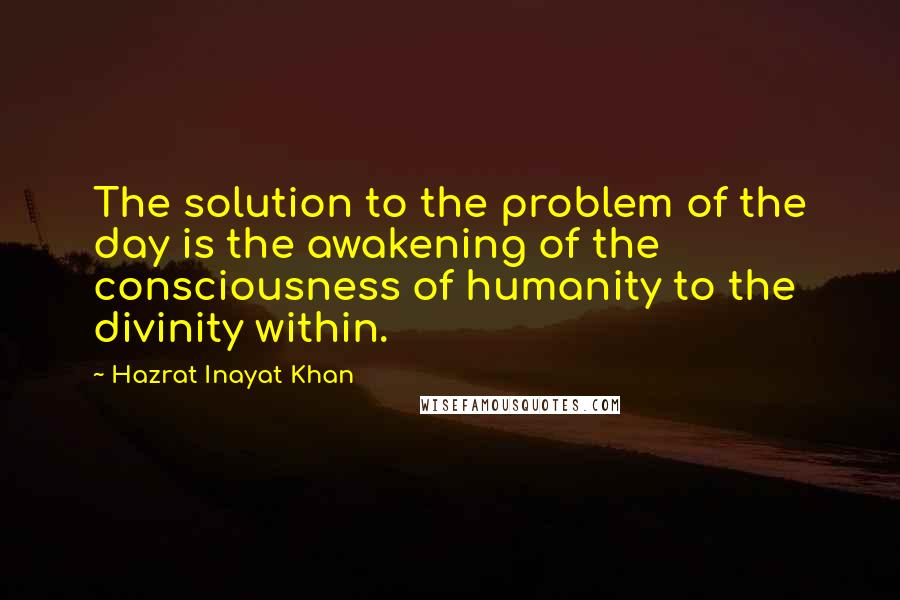 Hazrat Inayat Khan Quotes: The solution to the problem of the day is the awakening of the consciousness of humanity to the divinity within.