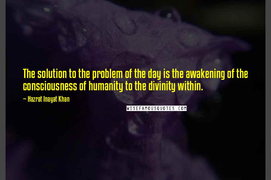 Hazrat Inayat Khan Quotes: The solution to the problem of the day is the awakening of the consciousness of humanity to the divinity within.