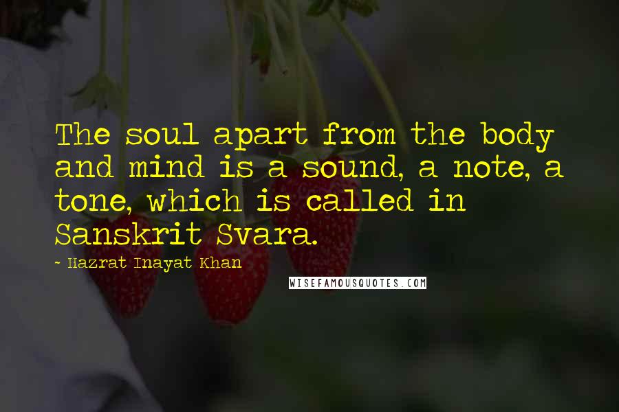 Hazrat Inayat Khan Quotes: The soul apart from the body and mind is a sound, a note, a tone, which is called in Sanskrit Svara.