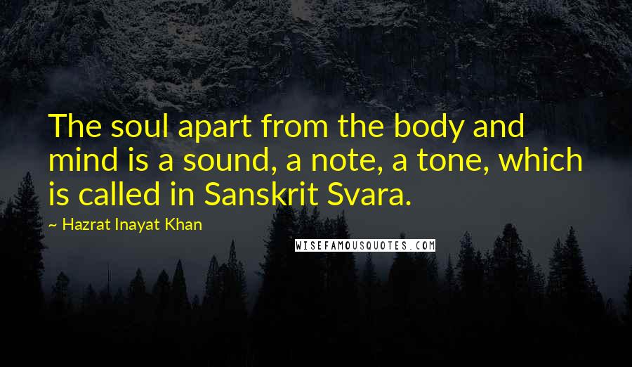 Hazrat Inayat Khan Quotes: The soul apart from the body and mind is a sound, a note, a tone, which is called in Sanskrit Svara.
