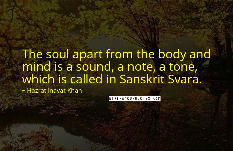 Hazrat Inayat Khan Quotes: The soul apart from the body and mind is a sound, a note, a tone, which is called in Sanskrit Svara.