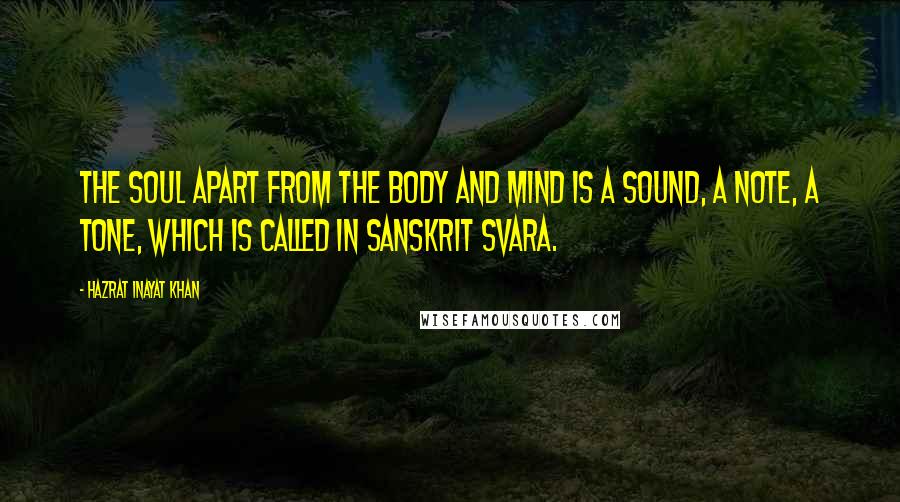 Hazrat Inayat Khan Quotes: The soul apart from the body and mind is a sound, a note, a tone, which is called in Sanskrit Svara.