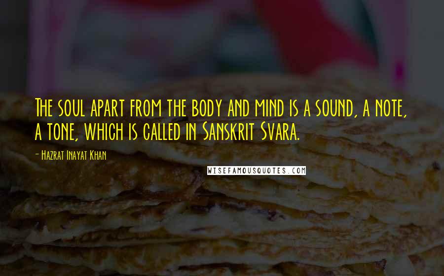 Hazrat Inayat Khan Quotes: The soul apart from the body and mind is a sound, a note, a tone, which is called in Sanskrit Svara.